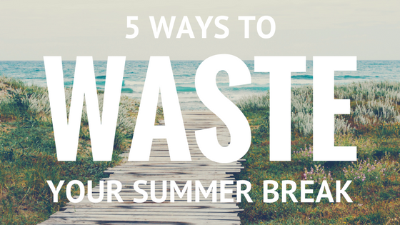 5 Ways Teachers Can Waste Summer Break