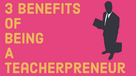3 Benefits of Being A Teacherpreneur