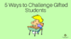 5 Ways to Challenge Gifted Students and Advanced Learners