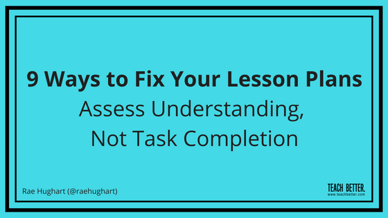9 Ways to Fix Your Lesson Plans - Assess Understanding Not Task Completion